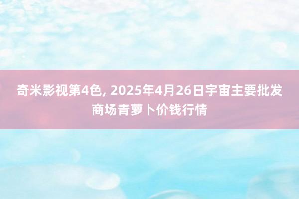 奇米影视第4色， 2025年4月26日宇宙主要批发商场青萝卜价钱行情