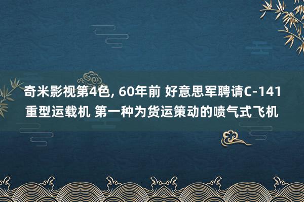 奇米影视第4色， 60年前 好意思军聘请C-141重型运载机 第一种为货运策动的喷气式飞机