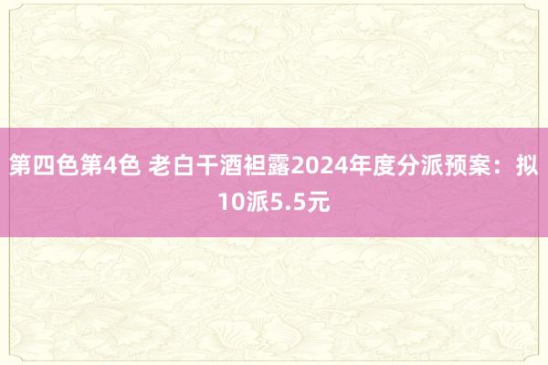 第四色第4色 老白干酒袒露2024年度分派预案：拟10派5.5元