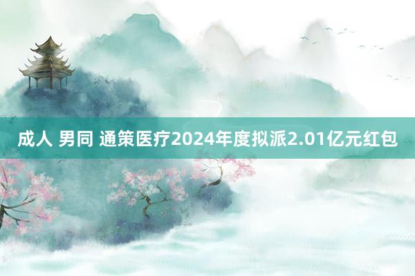 成人 男同 通策医疗2024年度拟派2.01亿元红包