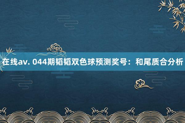在线av. 044期韬韬双色球预测奖号：和尾质合分析
