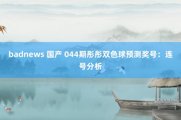 badnews 国产 044期彤彤双色球预测奖号：连号分析
