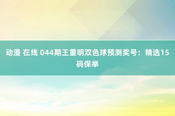 动漫 在线 044期王重明双色球预测奖号：精选15码保举